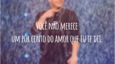 Você não merece um por cento do amor que eu te dei.