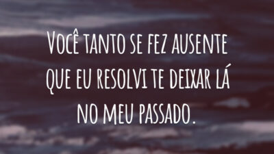 Você tanto se fez ausente que eu resolvi te deixar lá no meu passado.