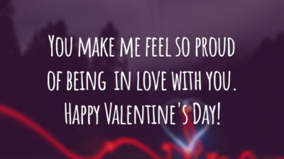 You make me feel so proud of being  in love with you. Happy Valentine's Day! 
(Você me faz sentir tão orgulhoso de estar apaixonado por você.)