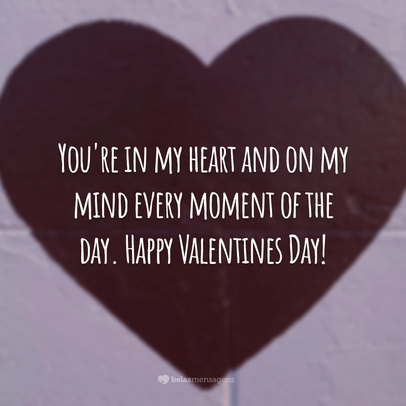 You're in my heart and on my mind every moment of the day. Happy Valentines Day!
(Você está no meu coração e na minha mente em todos os momentos do dia.)