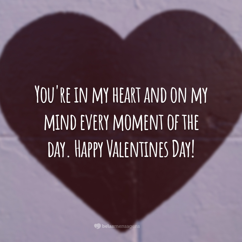 You're in my heart and on my mind every moment of the day. Happy Valentines Day!
(Você está no meu coração e na minha mente em todos os momentos do dia.)