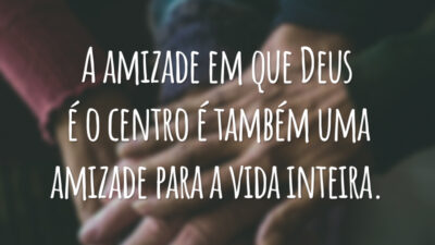 A amizade em que Deus é o centro é também uma amizade para a vida inteira.