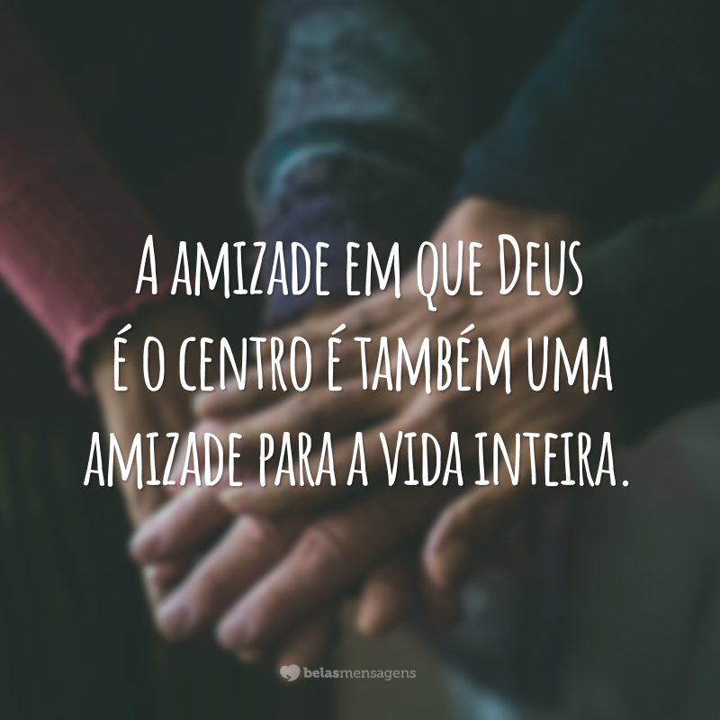 A amizade em que Deus é o centro é também uma amizade para a vida inteira.