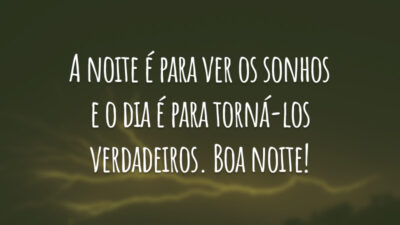 A noite é para ver os sonhos e o dia é para torná-los verdadeiros. Boa noite!