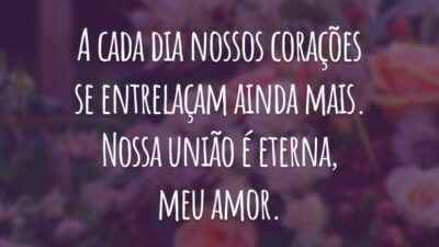A cada dia nossos corações se entrelaçam ainda mais. Nossa união é eterna, meu amor.