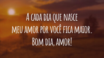 A cada dia que nasce meu amor por você fica maior. Bom dia, amor!