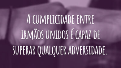 A cumplicidade entre irmãos unidos é capaz de superar qualquer adversidade.