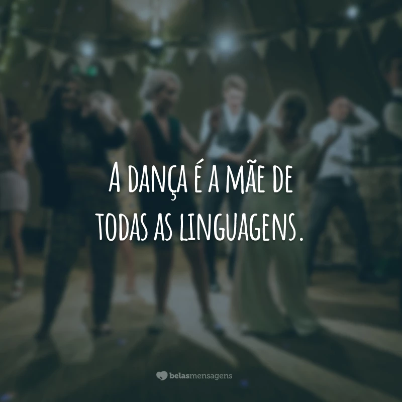 A dança é a mãe de todas as linguagens.