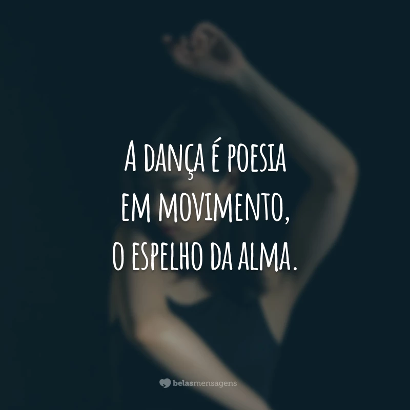 A dança é poesia em movimento, o espelho da alma.