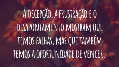 A decepção, a frustração e o desapontamento mostram que temos falhas, mas que também temos a oportunidade de vencer.
