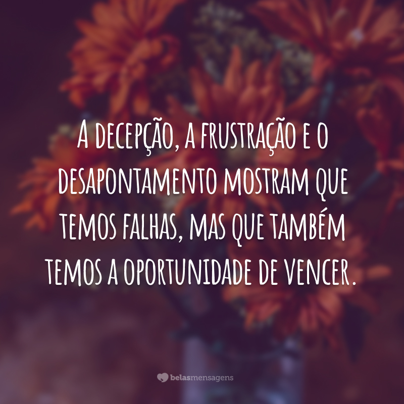 A decepção, a frustração e o desapontamento mostram que temos falhas, mas que também temos a oportunidade de vencer.