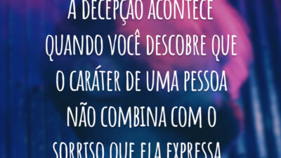 A decepção acontece quando você descobre que o caráter de uma pessoa não combina com o sorriso que ela expressa.