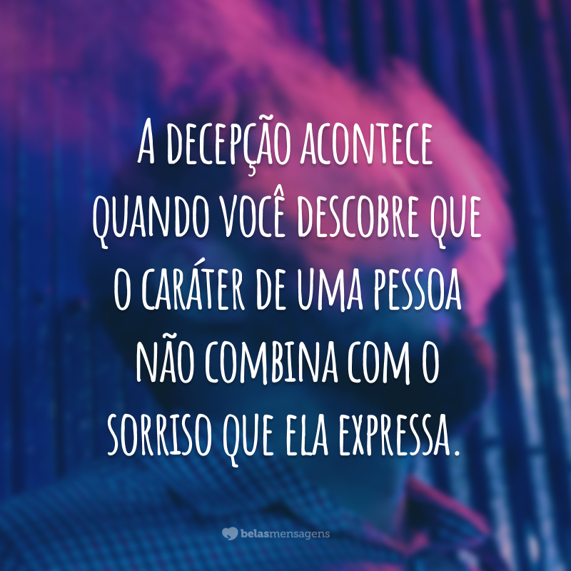 A decepção acontece quando você descobre que o caráter de uma pessoa não combina com o sorriso que ela expressa.