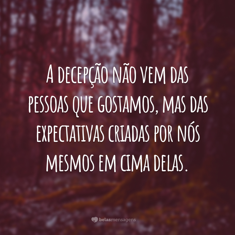 A decepção não vem das pessoas que gostamos, mas das expectativas criadas por nós mesmos em cima delas.