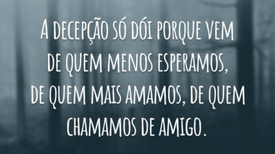 A decepção só dói porque vem de quem menos esperamos, de quem mais amamos, de quem chamamos de amigo.