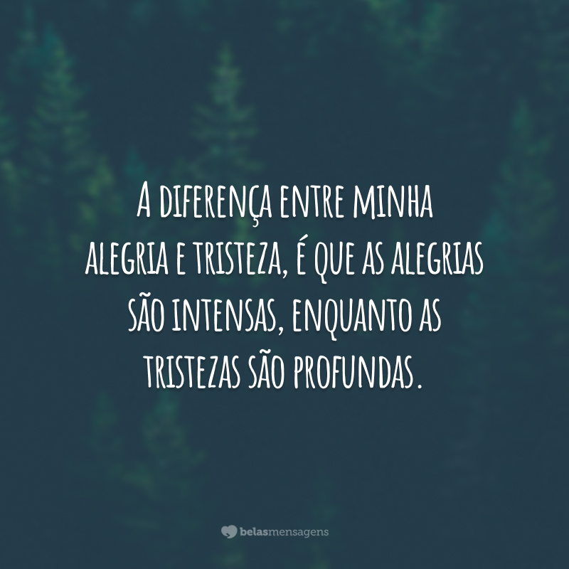 A diferença entre minha alegria e tristeza, é que as alegrias são intensas, enquanto as tristezas são profundas.