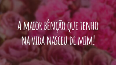 A maior bênção que tenho na vida nasceu de mim!