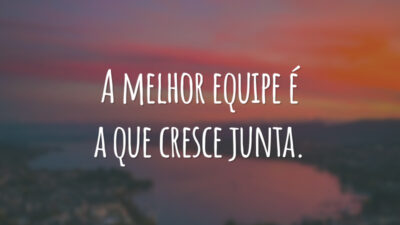 A melhor equipe é a que cresce junta.