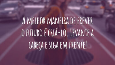 A melhor maneira de prever o futuro é criá-lo. Levante a cabeça e siga em frente!