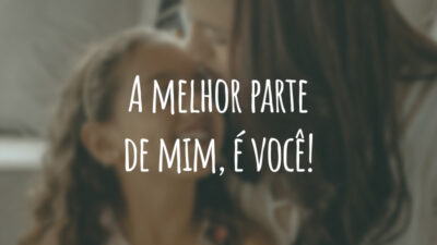 A melhor parte de mim, é você!
