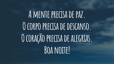 A mente precisa de paz. O corpo precisa de descanso. O coração precisa de alegrias. Boa noite!