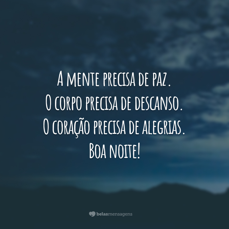 A mente precisa de paz. O corpo precisa de descanso. O coração precisa de alegrias. Boa noite!