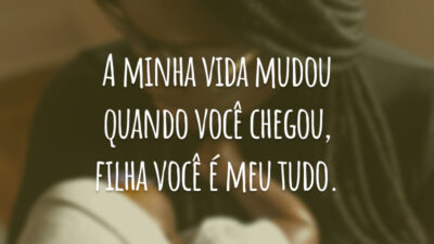 A minha vida mudou quando você chegou, filha você é meu tudo.