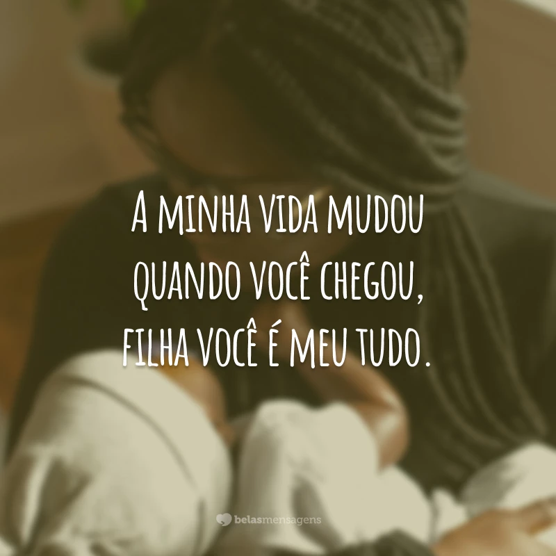 A minha vida mudou quando você chegou, filha você é meu tudo.