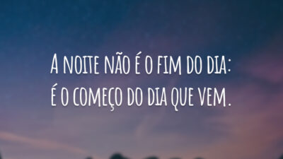 A noite não é o fim do dia: é o começo do dia que vem.