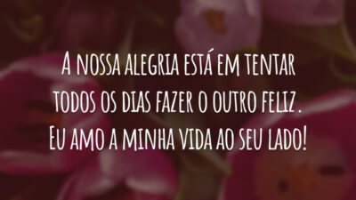 A nossa alegria está em tentar todos os dias fazer o outro feliz. Eu amo a minha vida ao seu lado!