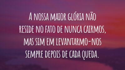 A nossa maior glória não reside no fato de nunca cairmos, mas sim em levantarmo-nos sempre depois de cada queda.