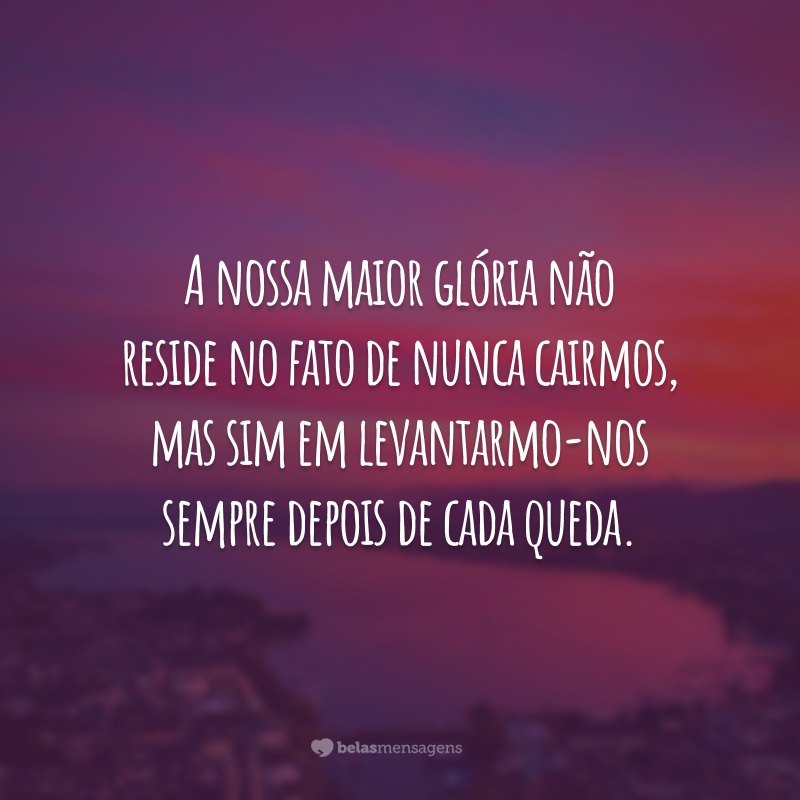 A nossa maior glória não reside no fato de nunca cairmos, mas sim em levantarmo-nos sempre depois de cada queda.