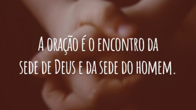 A oração é o encontro da sede de Deus e da sede do homem.