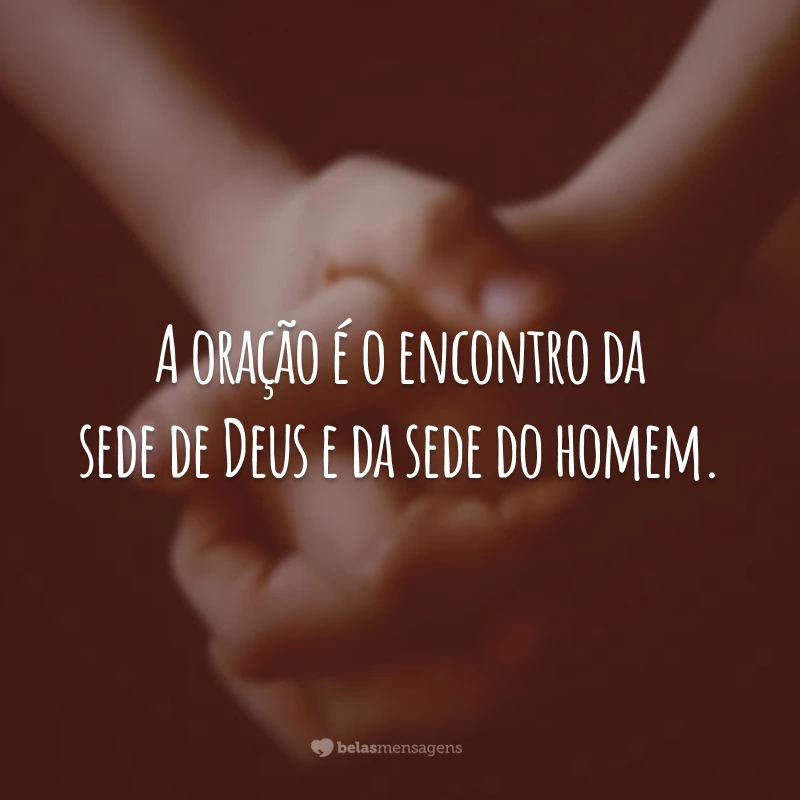 A oração é o encontro da sede de Deus e da sede do homem.