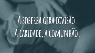 A soberba gera divisão. A caridade, a comunhão.