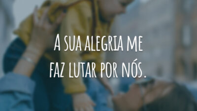 A sua alegria me faz lutar por nós.