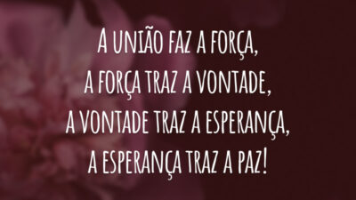 A união faz a força, a força traz a vontade, a vontade traz a esperança, a esperança traz a paz!