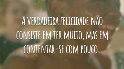 A verdadeira felicidade não consiste em ter muito, mas em contentar-se com pouco.