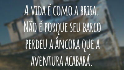 A vida é como a brisa. Não é porque seu barco perdeu a âncora que a aventura acabará.