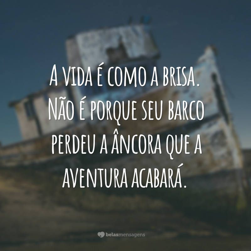 A vida é como a brisa. Não é porque seu barco perdeu a âncora que a aventura acabará.