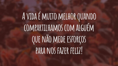 A vida é muito melhor quando compartilhamos com alguém que não mede esforços para nos fazer feliz!