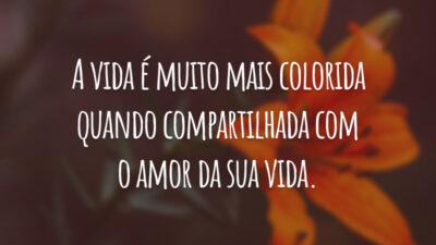 A vida é muito mais colorida quando compartilhada com o amor da sua vida.