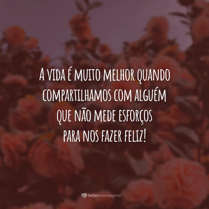 A vida é muito melhor quando compartilhamos com alguém que não mede esforços para nos fazer feliz!