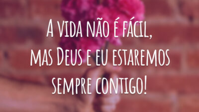 A vida não é fácil, mas Deus e eu estaremos sempre contigo!