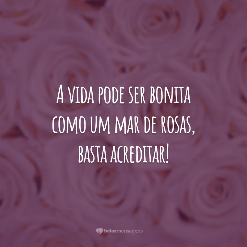 A vida pode ser bonita como um mar de rosas, basta acreditar!