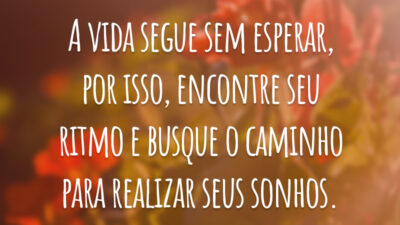 A vida segue sem esperar, por isso, encontre seu ritmo e busque o caminho para realizar seus sonhos.