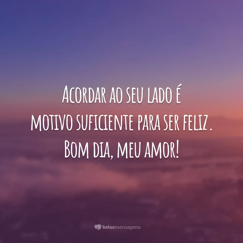 Acordar ao seu lado é motivo suficiente para ser feliz. Bom dia, meu amor!