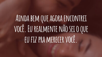 Ainda bem que agora encontrei você. Eu realmente não sei o que eu fiz pra merecer você.