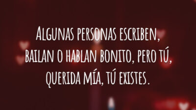 Algunas personas escriben, bailan o hablan bonito, pero tú, querida mía, tú existes. (Algumas pessoas escrevem, dançam ou falam lindamente, mas você, minha querida, você existe.)