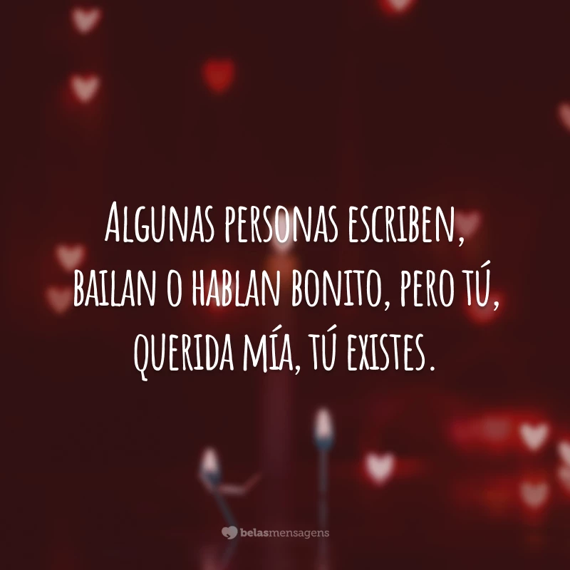 Algunas personas escriben, bailan o hablan bonito, pero tú, querida mía, tú existes. (Algumas pessoas escrevem, dançam ou falam lindamente, mas você, minha querida, você existe.)